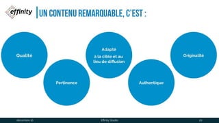 un contenu remarquable, c’est :
Qualité
Pertinence
Adapté
à la cible et au
lieu de diffusion
Authentique
Originalité
1 déc. 2016 Effinity Studio 20
 