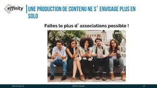 Une production de contenu ne s’envisage
plus en solo
Faîtes le plus d’associations possible !
1 déc. 2016 Effinity Studio 37
 