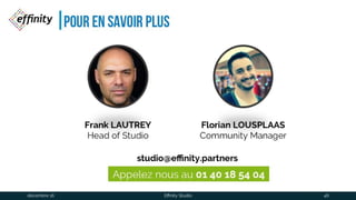 Pour en savoir plus
FrankLAUTREY
Head of Studio
Appelez nous au 01 40 18 54 04
Florian LOUSPLAAS
Community Manager
studio@effinity.partners
1 déc. 2016 Effinity Studio 46
 