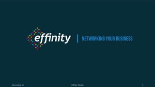 Networking your
business
1 déc. 2016 Effinity Studio 1
 