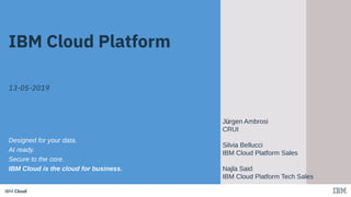 IBM CloudIBM Cloud
IBM Cloud Platform
13-05-2019
Designed for your data.
AI ready.
Secure to the core.
IBM Cloud is the cloud for business.
Jürgen Ambrosi
CRUI
Silvia Bellucci
IBM Cloud Platform Sales
Najla Said
IBM Cloud Platform Tech Sales
 