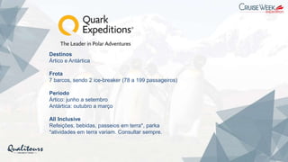 Destinos
Ártico e Antártica
Frota
7 barcos, sendo 2 ice-breaker (78 a 199 passageiros)
Período
Ártico: junho a setembro
Antártica: outubro a março
All Inclusive
Refeições, bebidas, passeios em terra*, parka
*atividades em terra variam. Consultar sempre.
 