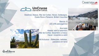 Destinos: Alasca, Mar de Cortes, Havaí, Galápagos,
Costa Rica e Panamá, British Columbia
Barcos: 9
(22 a 86 passageiros)
Ano todo
Alaska: abril a setembro
Mar de Cortes: dezembro a março
Havaí: novembro a abril
All Inclusive – Refeições, bebidas,
passeios em terra
 