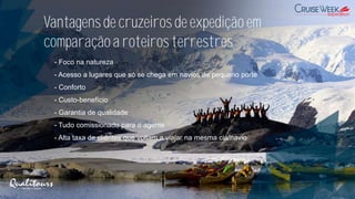 Vantagensde cruzeiros de expedição em
comparaçãoa roteiros terrestres
- Foco na natureza
- Acesso a lugares que só se chega em navios de pequeno porte
- Conforto
- Custo-benefício
- Garantia de qualidade
- Tudo comissionado para o agente
- Alta taxa de clientes que voltam a viajar na mesma cia/navio
 