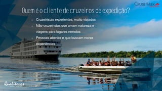 Quem é o cliente de cruzeiros de expedição?
o Cruzeiristas experientes, muito viajados
o Não-cruzeiristas que amam natureza e
viagens para lugares remotos
o Pessoas abertas e que buscam novas
experiências
 