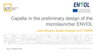 Paris, 25 March 2021
Capella in the preliminary design of the
microlauncher ENVOL
Julien Morane, System Engineer at CT PARIS
Public (PU) – approved for public release
This project has received funding
from the European Union’s H2020
research and innovation programme
under grant agreement No 870385
 