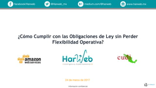 Información confidencial
www.harweb.mxfacebook/Harweb @Harweb_mx medium.com/@harweb
¿Cómo Cumplir con las Obligaciones de Ley sin Perder
Flexibilidad Operativa?
24 de marzo de 2017
 