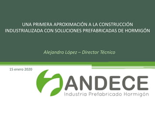 Alejandro López – Director Técnico
15 enero 2020
UNA PRIMERA APROXIMACIÓN A LA CONSTRUCCIÓN
INDUSTRIALIZADA CON SOLUCIONES PREFABRICADAS DE HORMIGÓN
 