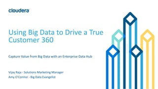 Using Big Data to Drive a True
Customer 360
Capture Value from Big Data with an Enterprise Data Hub
Vijay Raja - Solutions Marketing Manager
Amy O’Connor - Big Data Evangelist
 