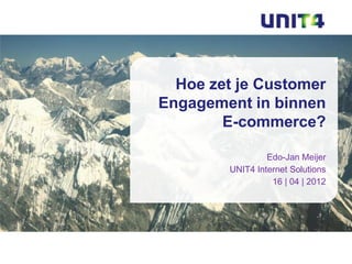 Edo-Jan Meijer
UNIT4 Internet Solutions
16 | 04 | 2012
Hoe zet je Customer
Engagement in binnen
E-commerce?
 
