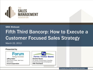 SMA Webcast

Fifth Third Bancorp: How to Execute a
Customer Focused Sales Strategy
March 22, 2012

Presented by




                        © Copyright 2012 The Sales Management Association.
 