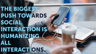 THE BIGGEST
PUSH TOWARDS
SOCIAL
INTERACTION IS
HUMANIZING
ALL
INTERACTIONS.
 