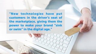 “New technologies have put
customers in the driver’s seat of
the marketplace, giving them the
power to make your brand “sink
or swim” in the digital age.”
 