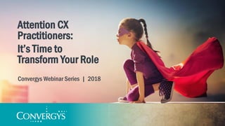 Attention CX
Practitioners:
It’s Time to
Transform Your Role
Convergys Webinar Series | 2018
 