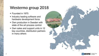2
Westermo group 2018
 Founded in 1975
 Industry leading software and
hardware development force
 Own production in Sweden with
state of the art process control
 Own sales and support units in 12
key countries, distribution partners
in many others
 