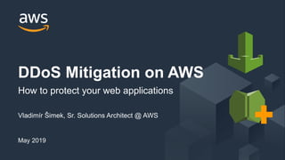 © 2018, Amazon Web Services, Inc. or its Affiliates. All rights reserved.
Vladimír Šimek, Sr. Solutions Architect @ AWS
May 2019
DDoS Mitigation on AWS
How to protect your web applications
 