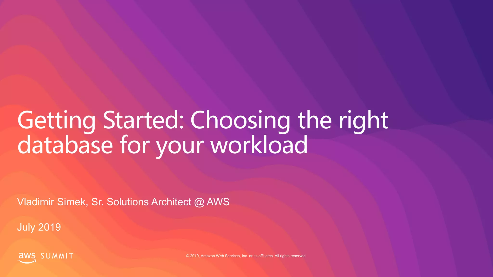 © 2019, Amazon Web Services, Inc. or its affiliates. All rights reserved.S U M M I T
Getting Started: Choosing the right
database for your workload
Vladimir Simek, Sr. Solutions Architect @ AWS
July 2019
 