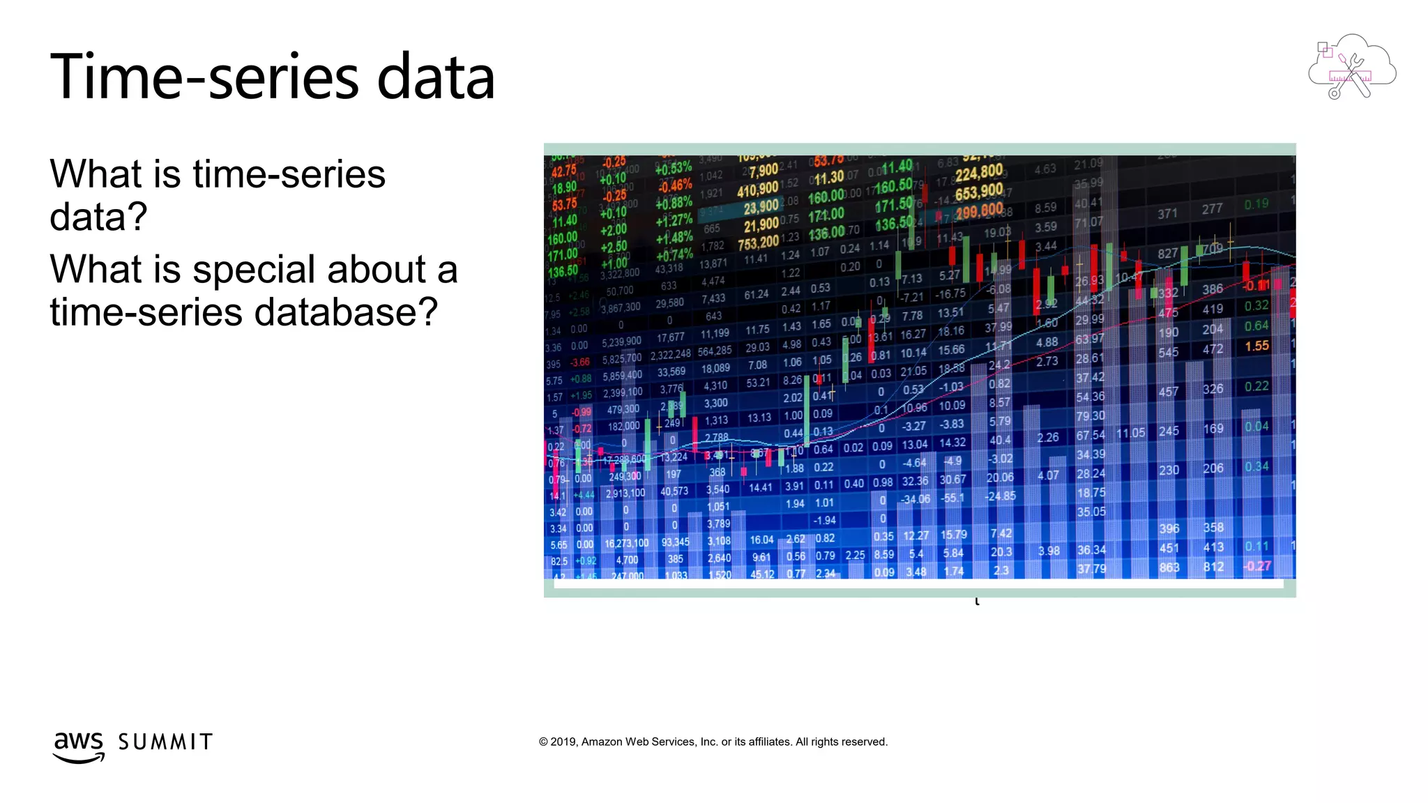 © 2019, Amazon Web Services, Inc. or its affiliates. All rights reserved.S U M M I T
Time-series data
What is time-series
data?
What is special about a
time-series database? A sequence of data points
recorded over a time interval
Time is the
single primary axis
of the data model
t
 
