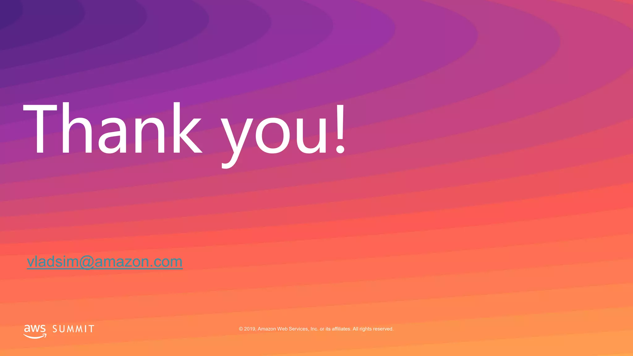 © 2019, Amazon Web Services, Inc. or its affiliates. All rights reserved.S U M M I T
Thank you!
S U M M I T © 2019, Amazon Web Services, Inc. or its affiliates. All rights reserved.
vladsim@amazon.com
 