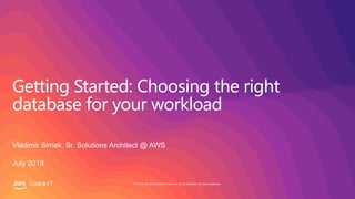 © 2019, Amazon Web Services, Inc. or its affiliates. All rights reserved.S U M M I T
Getting Started: Choosing the right
database for your workload
Vladimir Simek, Sr. Solutions Architect @ AWS
July 2019
 