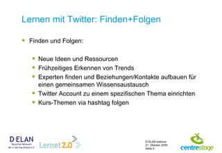 Lernen mit Twitter: Finden+Folgen Finden und Folgen: Neue Ideen und Ressourcen  Frühzeitiges Erkennen von Trends  Experten finden und Beziehungen/Kontakte aufbauen für einen gemeinsamen Wissensaustausch Twitter Account zu einem spezifischen Thema einrichten  Kurs-Themen via hashtag folgen  