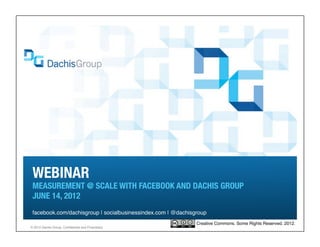 WEBINAR
 MEASUREMENT @ SCALE WITH FACEBOOK AND DACHIS GROUP"
 JUNE 14, 2012
 facebook.com/dachisgroup | socialbusinessindex.com | @dachisgroup!
                                                              Creative Commons. Some Rights Reserved. 2012.!
® 2012 Dachis Group. Conﬁdential and Proprietary!
 