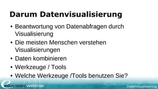 Datenvisualisierung
Darum Datenvisualisierung
• Beantwortung von Datenabfragen durch
Visualisierung
• Die meisten Menschen verstehen
Visualisierungen
• Daten kombinieren
• Werkzeuge / Tools
• Welche Werkzeuge /Tools benutzen Sie?
 