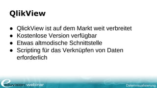 Datenvisualisierung
QlikView
● QlickView ist auf dem Markt weit verbreitet
● Kostenlose Version verfügbar
● Etwas altmodische Schnittstelle
● Scripting für das Verknüpfen von Daten
erforderlich
 