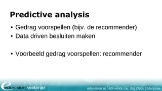 eduvision.nl / eduvision.be: Big Data Enterprise
Predictive analysis
• Gedrag voorspellen (bijv. de recommender)
• Data driven besluiten maken
• Voorbeeld gedrag voorspellen: recommender
 