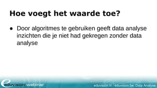 eduvision.nl / eduvision.be: Data Analyse
Hoe voegt het waarde toe?
● Door algoritmes te gebruiken geeft data analyse
inzichten die je niet had gekregen zonder data
analyse
 