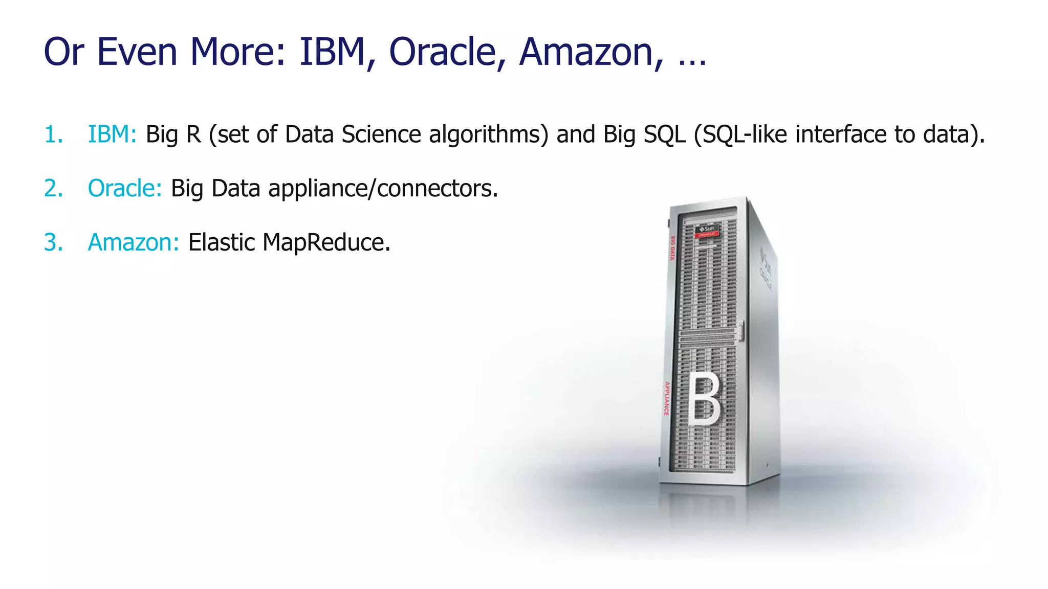 Or Even More: IBM, Oracle, Amazon, … 1. IBM: Big R (set of Data Science algorithms) and Big SQL (SQL-like interface to data). 2. Oracle: Big Data appliance/connectors. 3. Amazon: Elastic MapReduce. 