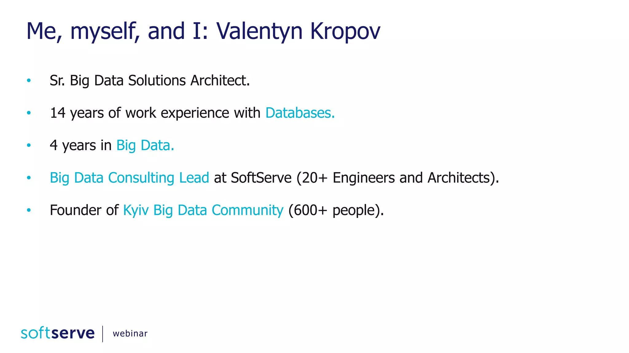 Me, myself, and I: Valentyn Kropov • Sr. Big Data Solutions Architect. • 14 years of work experience with Databases. • 4 years in Big Data. • Big Data Consulting Lead at SoftServe (20+ Engineers and Architects). • Founder of Kyiv Big Data Community (600+ people). webinar 