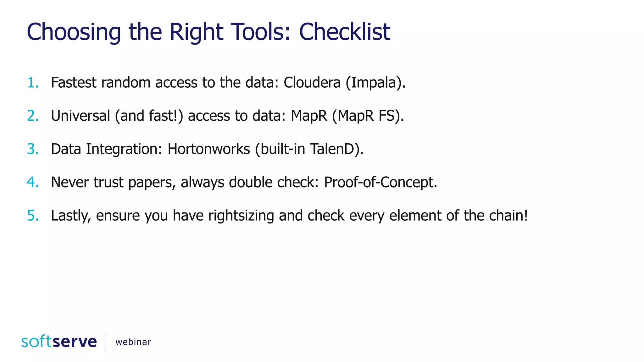 Choosing the Right Tools: Checklist 1. Fastest random access to the data: Cloudera (Impala). 2. Universal (and fast!) access to data: MapR (MapR FS). 3. Data Integration: Hortonworks (built-in TalenD). 4. Never trust papers, always double check: Proof-of-Concept. 5. Lastly, ensure you have rightsizing and check every element of the chain! webinar 
