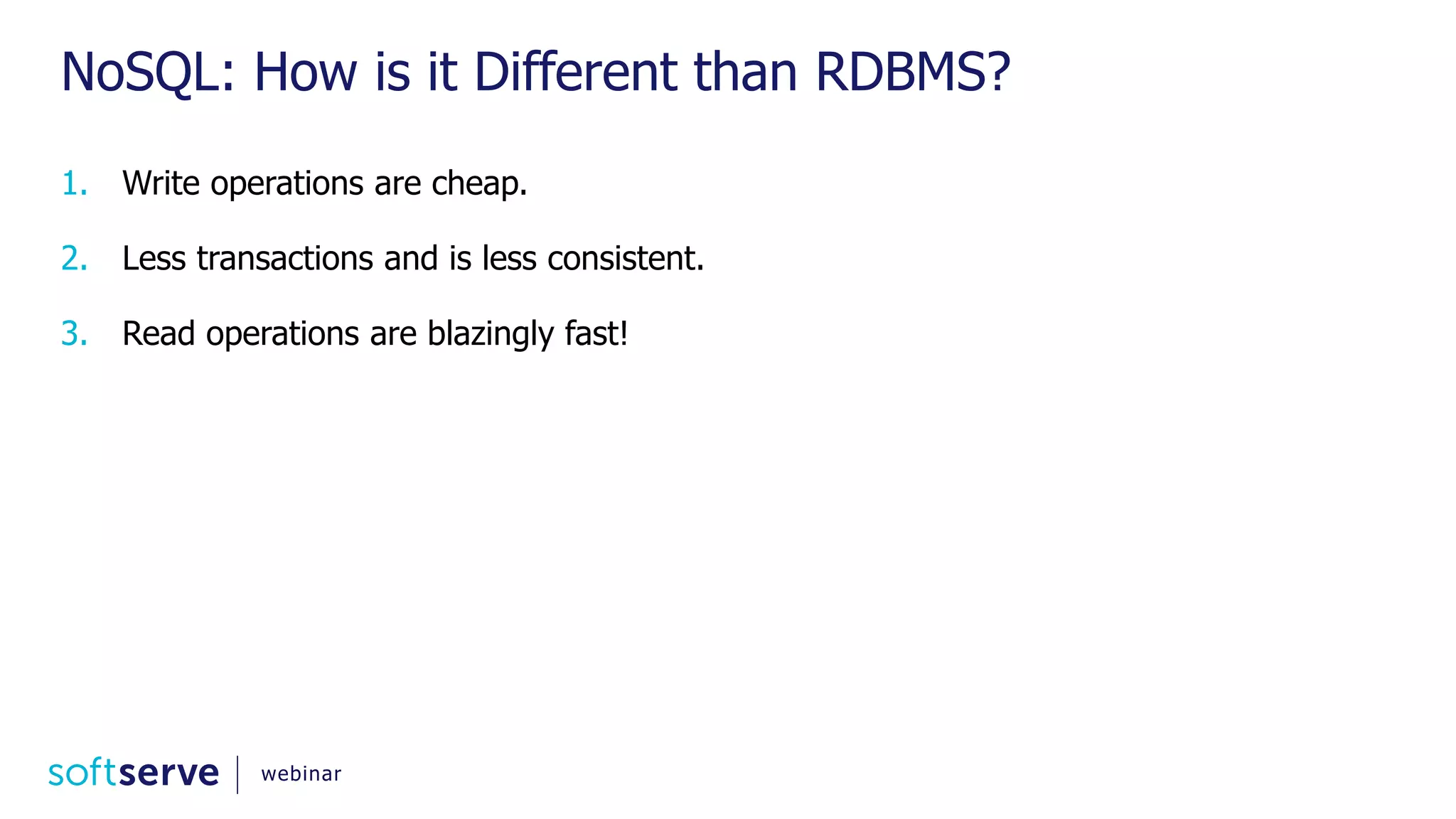 NoSQL: How is it Different than RDBMS? 1. Write operations are cheap. 2. Less transactions and is less consistent. 3. Read operations are blazingly fast! webinar 