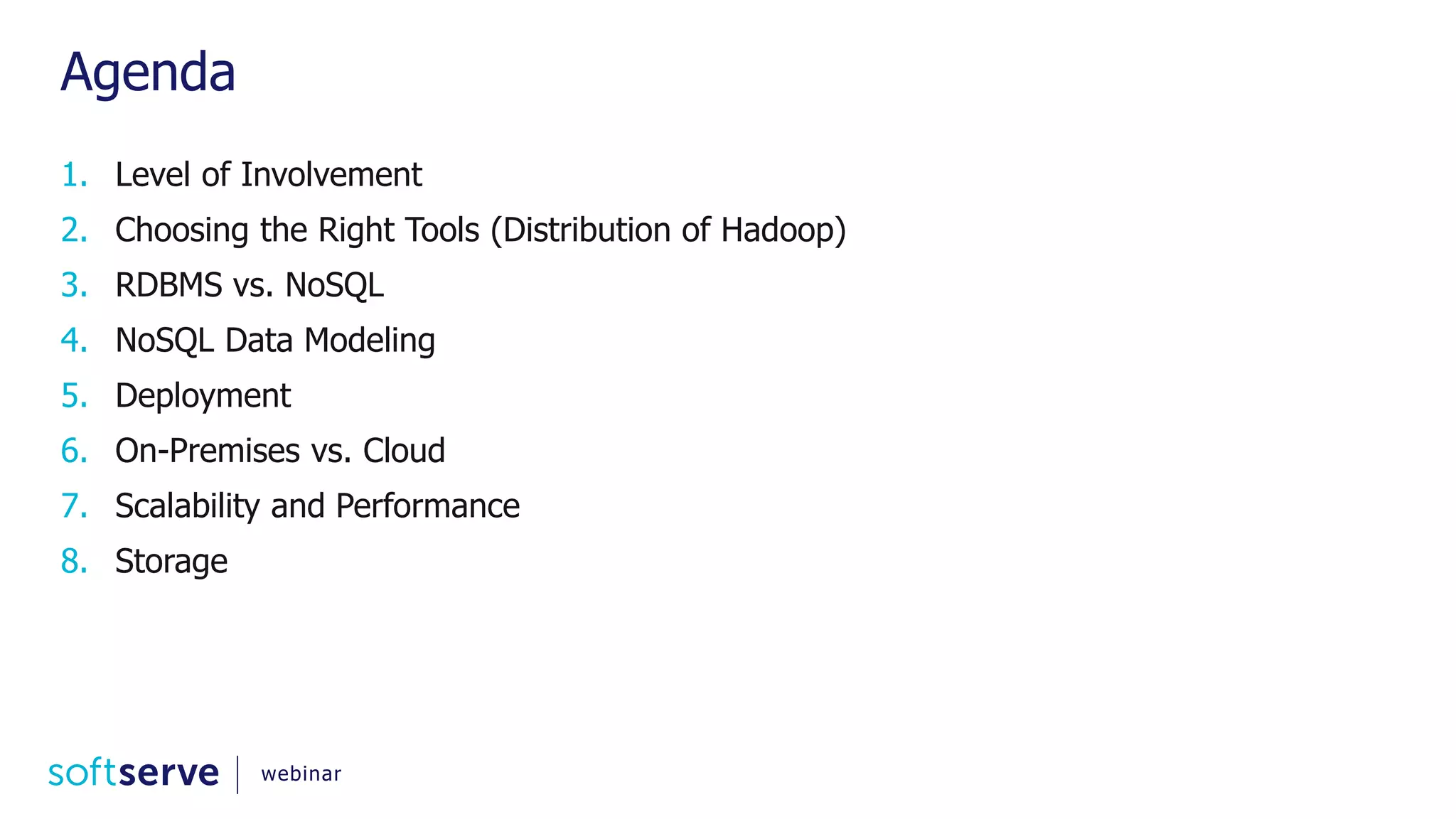 Agenda 1. Level of Involvement 2. Choosing the Right Tools (Distribution of Hadoop) 3. RDBMS vs. NoSQL 4. NoSQL Data Modeling 5. Deployment 6. On-Premises vs. Cloud 7. Scalability and Performance 8. Storage webinar 
