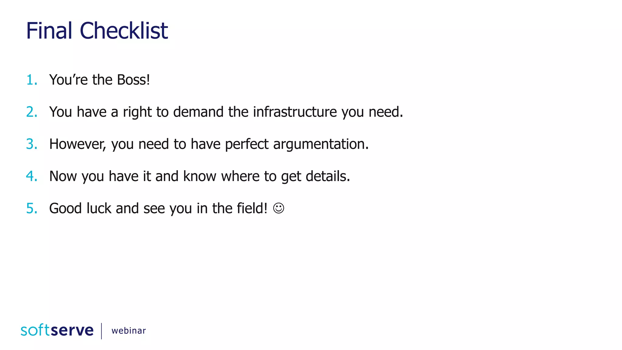 Final Checklist 1. You’re the Boss! 2. You have a right to demand the infrastructure you need. 3. However, you need to have perfect argumentation. 4. Now you have it and know where to get details. 5. Good luck and see you in the field!  webinar 