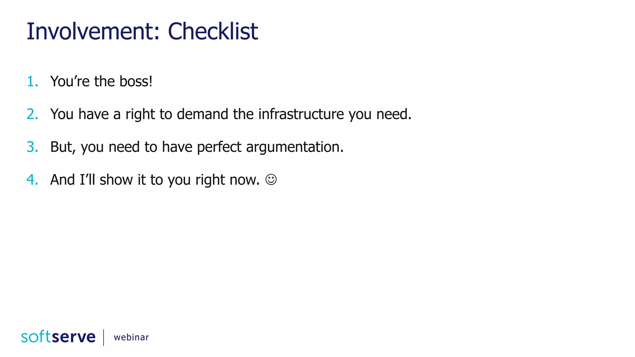 Involvement: Checklist 1. You’re the boss! 2. You have a right to demand the infrastructure you need. 3. But, you need to have perfect argumentation. 4. And I’ll show it to you right now.  webinar 
