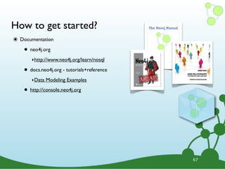 How to get started?
๏ Documentation
• neo4j.org
‣http://www.neo4j.org/learn/nosql
• docs.neo4j.org - tutorials+reference
‣Data Modeling Examples
• http://console.neo4j.org
67
 