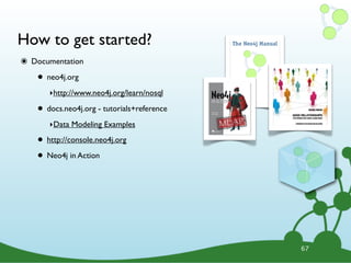 How to get started?
๏ Documentation
• neo4j.org
‣http://www.neo4j.org/learn/nosql
• docs.neo4j.org - tutorials+reference
‣Data Modeling Examples
• http://console.neo4j.org
• Neo4j in Action
67
 