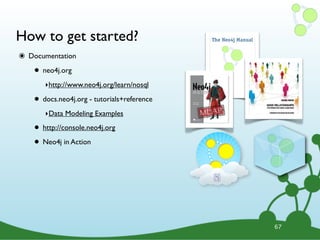 How to get started?
๏ Documentation
• neo4j.org
‣http://www.neo4j.org/learn/nosql
• docs.neo4j.org - tutorials+reference
‣Data Modeling Examples
• http://console.neo4j.org
• Neo4j in Action
67
 