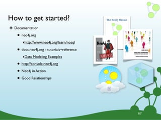 How to get started?
๏ Documentation
• neo4j.org
‣http://www.neo4j.org/learn/nosql
• docs.neo4j.org - tutorials+reference
‣Data Modeling Examples
• http://console.neo4j.org
• Neo4j in Action
• Good Relationships
67
 