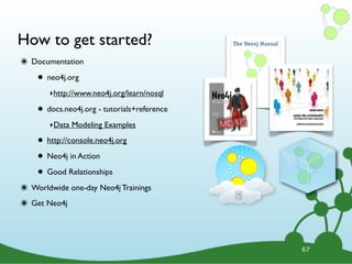 How to get started?
๏ Documentation
• neo4j.org
‣http://www.neo4j.org/learn/nosql
• docs.neo4j.org - tutorials+reference
‣Data Modeling Examples
• http://console.neo4j.org
• Neo4j in Action
• Good Relationships
๏ Worldwide one-day Neo4j Trainings
๏ Get Neo4j
67
 