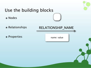 Use the building blocks
๏ Nodes
๏ Relationships
๏ Properties name: value
RELATIONSHIP_NAME
 