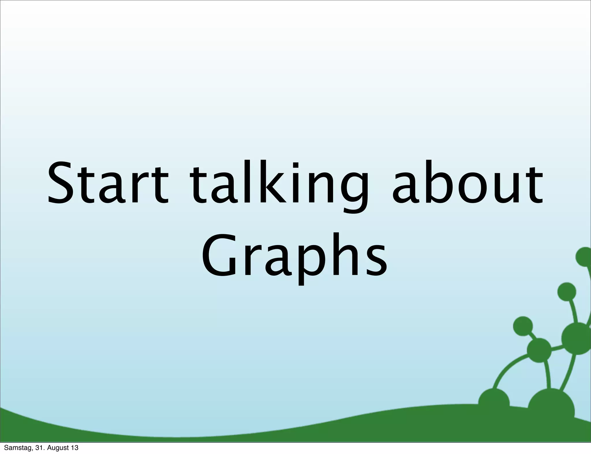 Start talking about
Graphs
Samstag, 31. August 13
 