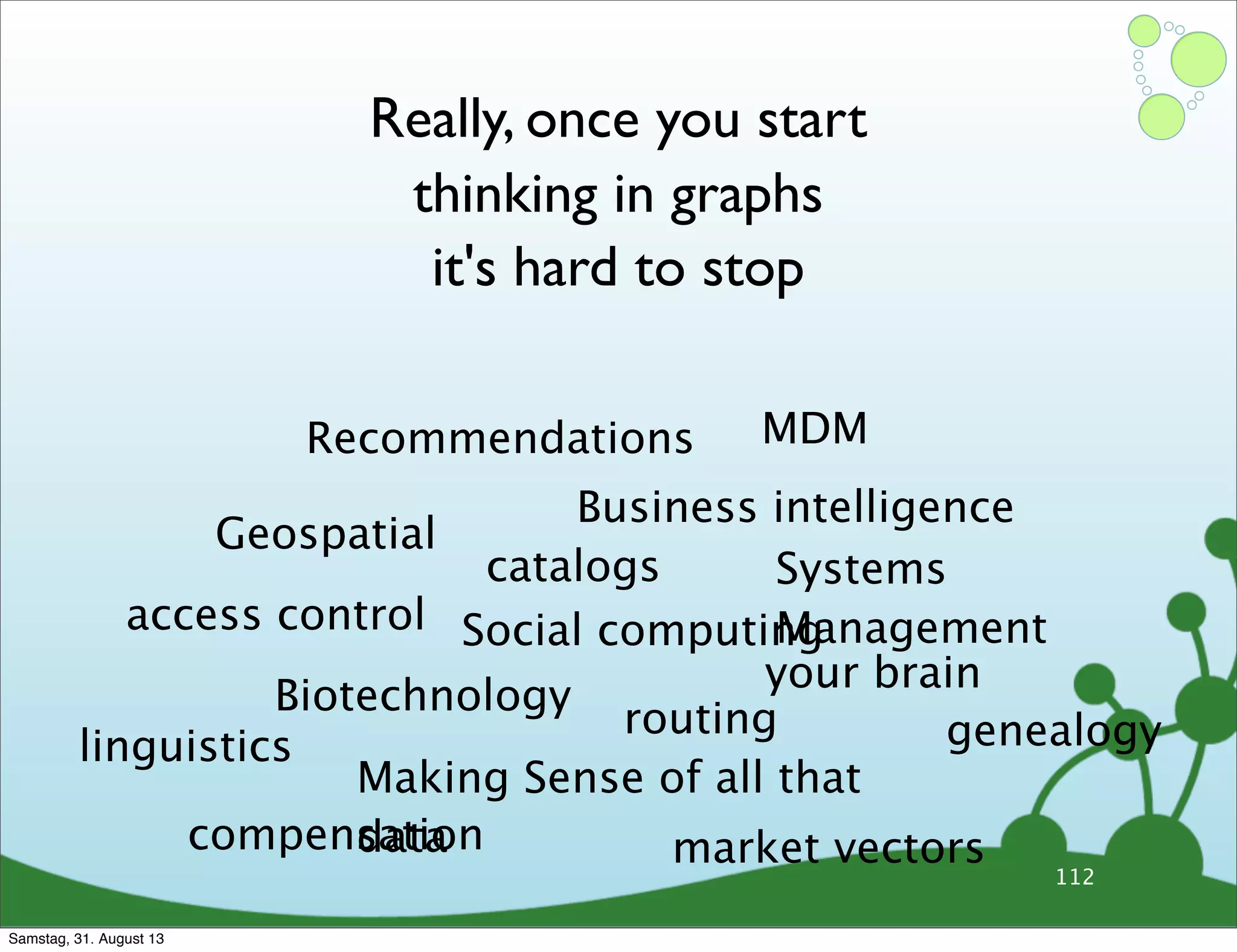 112
Really, once you start
thinking in graphs
it's hard to stop
Recommendations MDM
Systems
Management
Geospatial
Social computing
Business intelligence
Biotechnology
Making Sense of all that
data
your brain
access control
linguistics
catalogs
genealogyrouting
compensation market vectors
Samstag, 31. August 13
 
