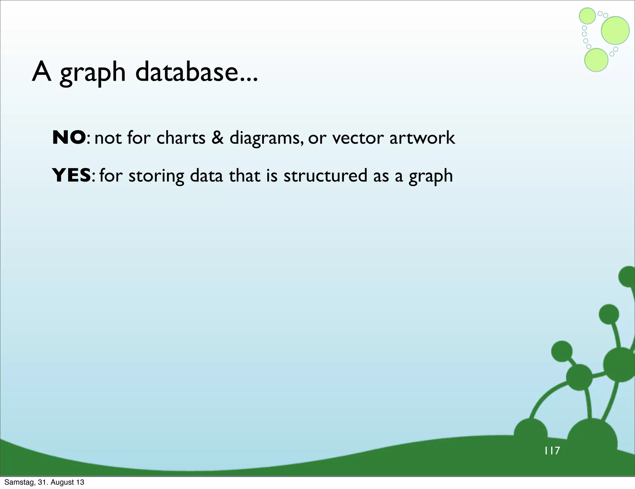 A graph database...
117
NO: not for charts & diagrams, or vector artwork
YES: for storing data that is structured as a graph
Samstag, 31. August 13
 