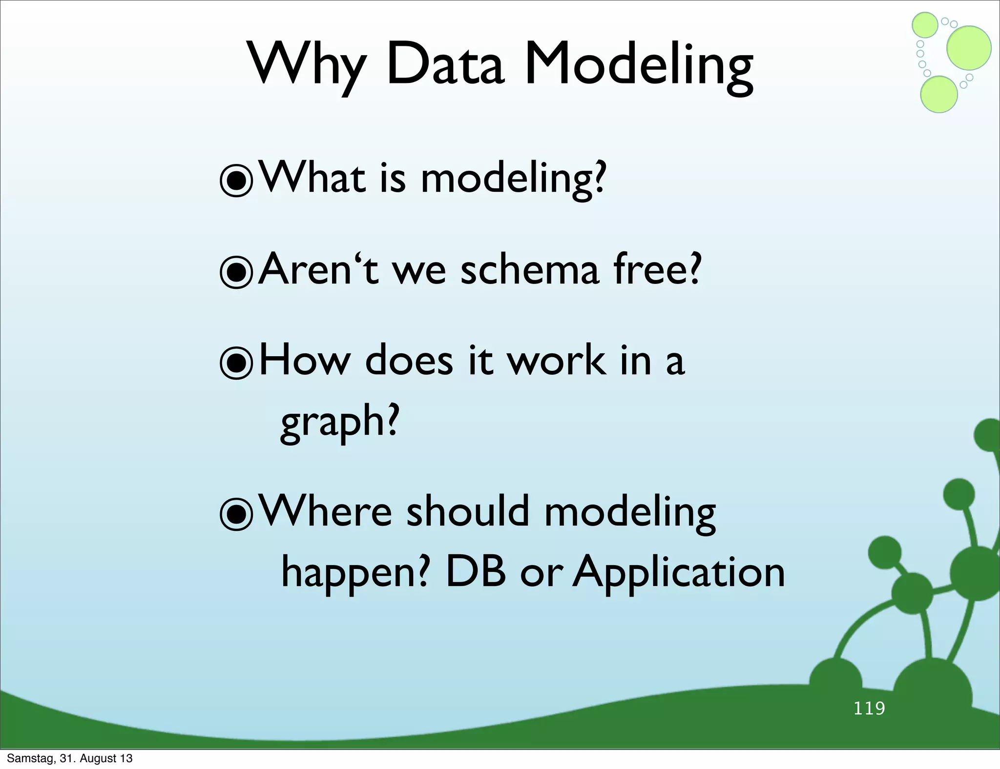 Why Data Modeling
119
๏What is modeling?
๏Aren‘t we schema free?
๏How does it work in a
graph?
๏Where should modeling
happen? DB or Application
Samstag, 31. August 13
 