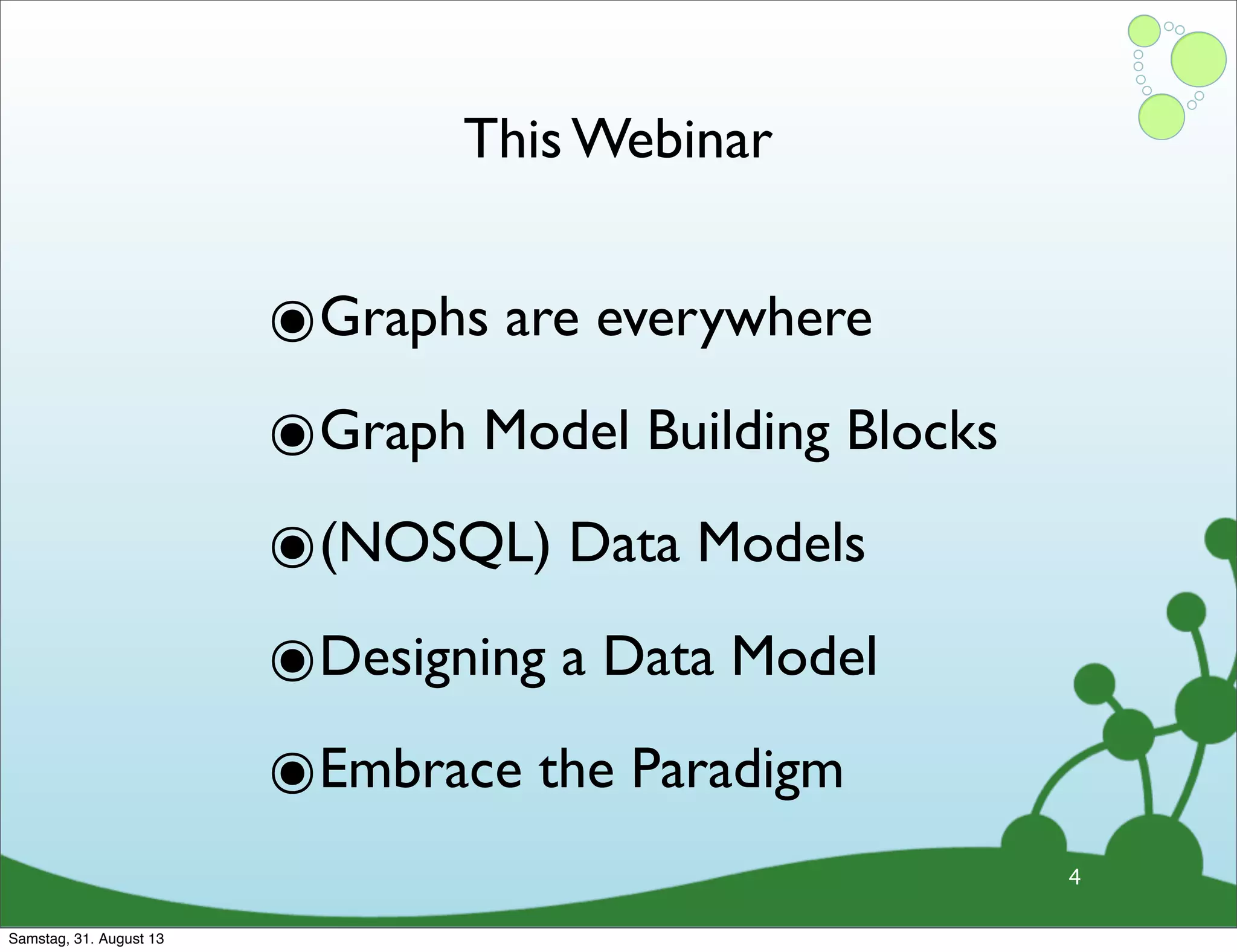 This Webinar
๏Graphs are everywhere
๏Graph Model Building Blocks
๏(NOSQL) Data Models
๏Designing a Data Model
๏Embrace the Paradigm
4
Samstag, 31. August 13
 