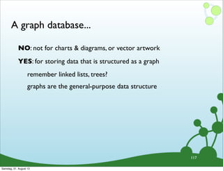 A graph database...
117
NO: not for charts & diagrams, or vector artwork
YES: for storing data that is structured as a graph
remember linked lists, trees?
graphs are the general-purpose data structure
Samstag, 31. August 13
 