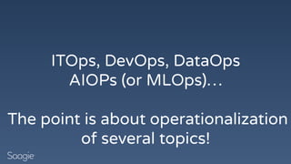 ITOps, DevOps, DataOps
AIOPs (or MLOps)…
The point is about operationalization
of several topics!
 
